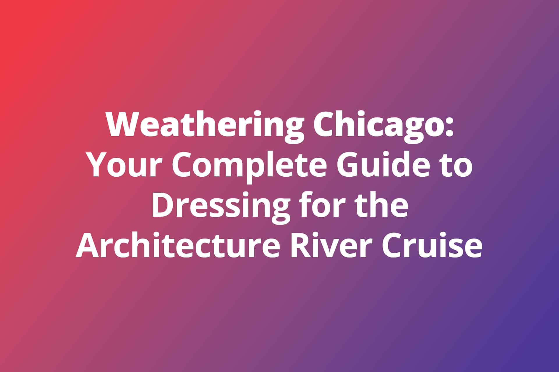 Weathering Chicago: Your Complete Guide to Dressing for the Architecture River Cruise