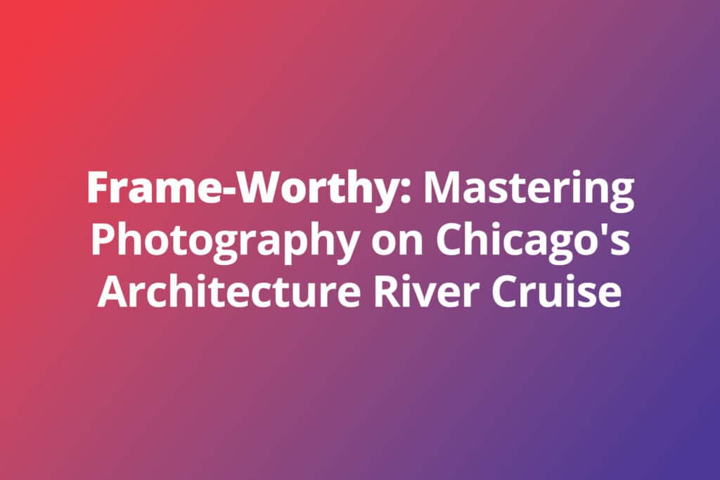 Frame-Worthy: Mastering Photography on Chicago’s Architecture River Cruise