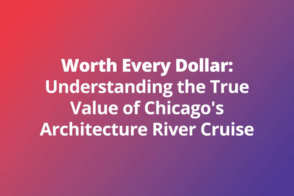 Worth Every Dollar: Understanding the True Value of Chicago’s Architecture River Cruise