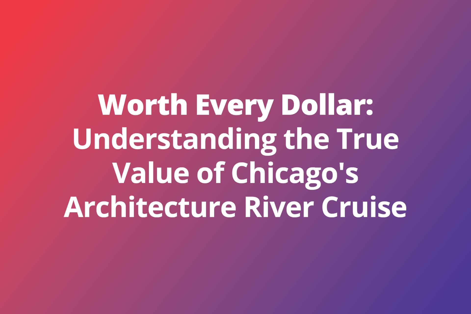 Worth Every Dollar: Understanding the True Value of Chicago’s Architecture River Cruise