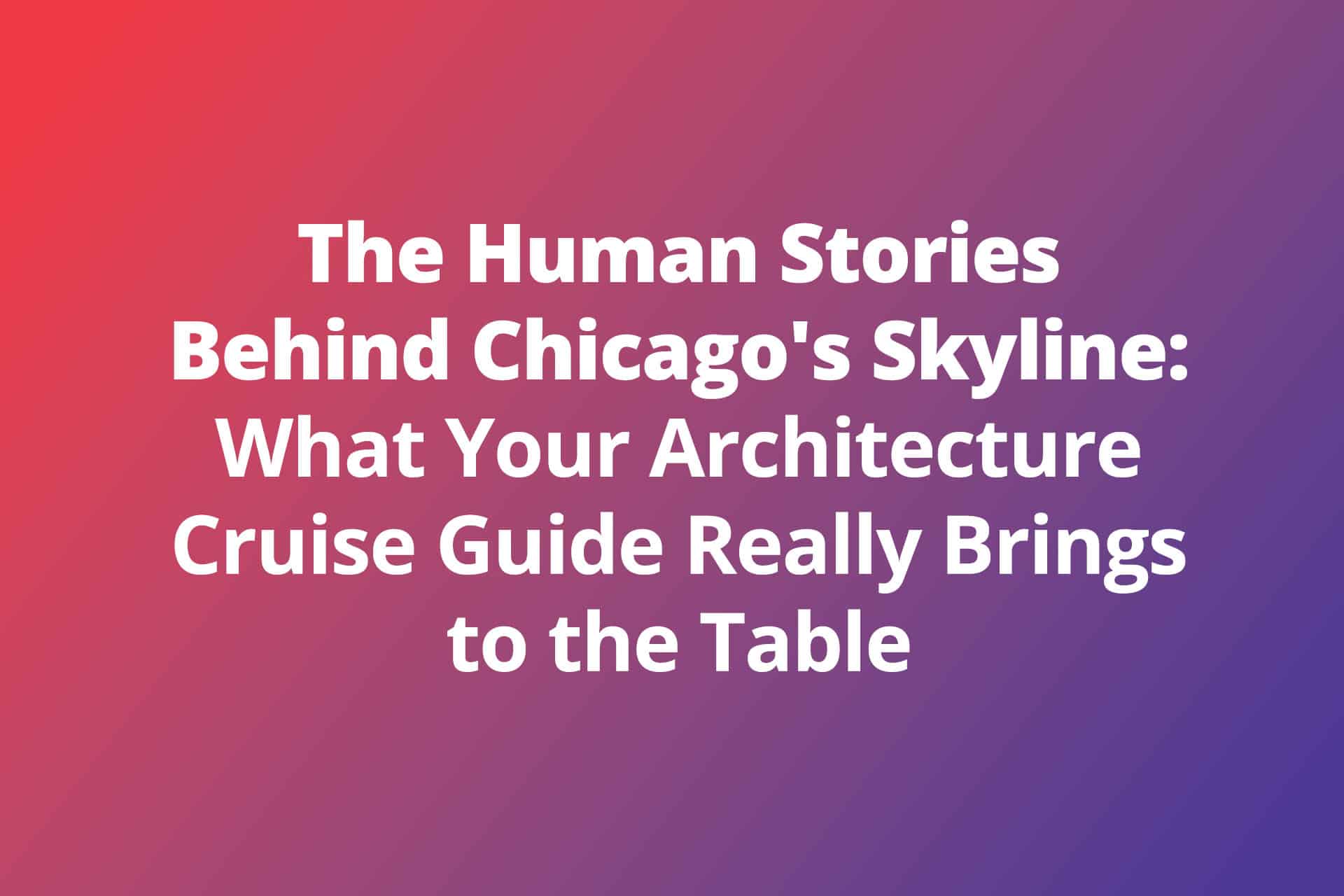The Human Stories Behind Chicago’s Skyline: What Your Architecture Cruise Guide Really Brings to the Table